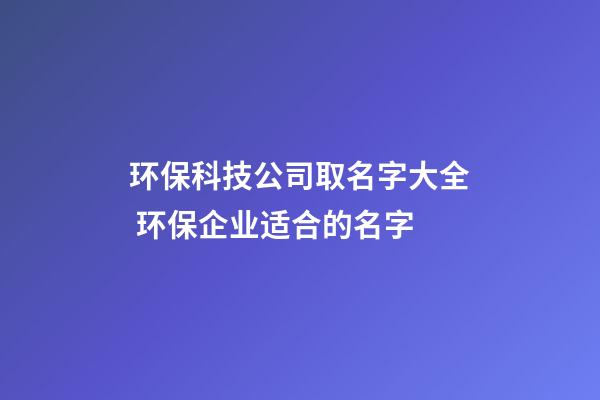 环保科技公司取名字大全 环保企业适合的名字-第1张-公司起名-玄机派